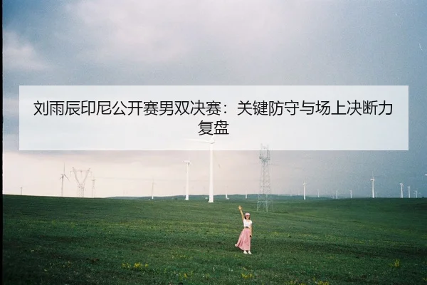 刘雨辰印尼公开赛男双决赛：关键防守与场上决断力复盘