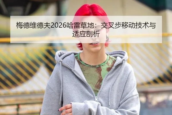 梅德维德夫2026哈雷草地：交叉步移动技术与适应剖析