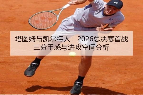 塔图姆与凯尔特人：2026总决赛首战三分手感与进攻空间分析